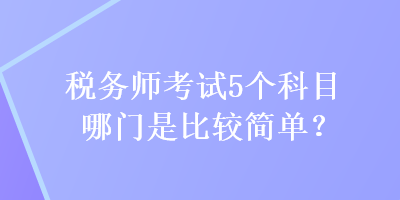 稅務(wù)師考試5個(gè)科目哪門是比較簡(jiǎn)單？