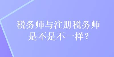 稅務(wù)師與注冊(cè)稅務(wù)師是不是不一樣？