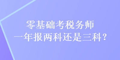 零基礎(chǔ)考稅務(wù)師一年報(bào)兩科還是三科？