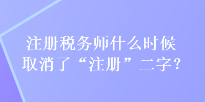 注冊稅務(wù)師什么時(shí)候取消了“注冊”二字？