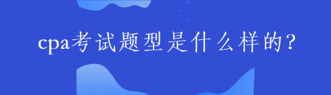 cpa考試題型是什么樣的？