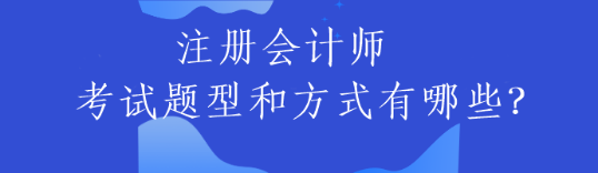 注冊(cè)會(huì)計(jì)師的考試題型和方式有哪些？