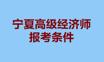 寧夏高級(jí)經(jīng)濟(jì)師報(bào)考條件