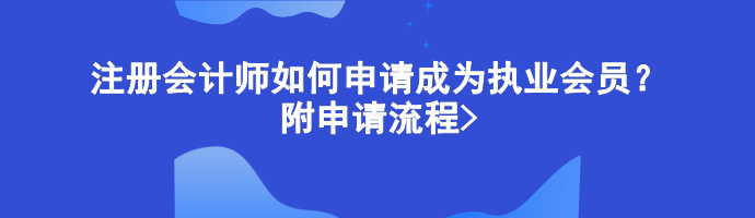 注冊(cè)會(huì)計(jì)師如何申請(qǐng)成為執(zhí)業(yè)會(huì)員？附申請(qǐng)流程>