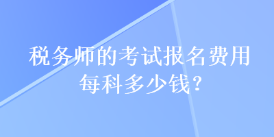 稅務(wù)師的考試報(bào)名費(fèi)用每科多少錢(qián)？