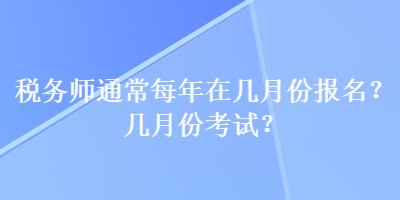 稅務(wù)師通常每年在幾月份報(bào)名？幾月份考試？