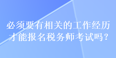 必須要有相關(guān)的工作經(jīng)歷才能報(bào)名稅務(wù)師考試嗎？