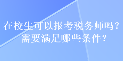 在校生可以報(bào)考稅務(wù)師嗎？需要滿足哪些條件？