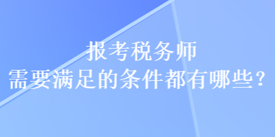 報(bào)考稅務(wù)師需要滿足的條件都有哪些？