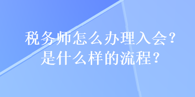 稅務師怎么辦理入會？是什么樣的流程？