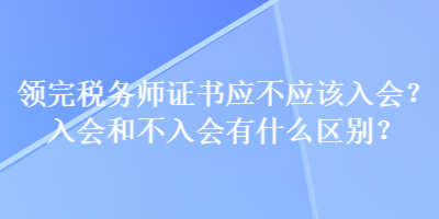 領(lǐng)完稅務(wù)師證書應(yīng)不應(yīng)該入會(huì)？入會(huì)和不入會(huì)有什么區(qū)別？