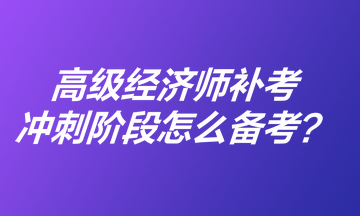 高級經(jīng)濟師補考沖刺階段怎么備考？