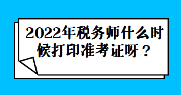 2022年稅務(wù)師什么時候打印準(zhǔn)考證呀？