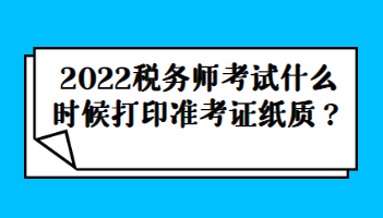 2022稅務(wù)師考試什么時(shí)候打印準(zhǔn)考證紙質(zhì)？