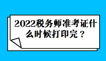 2022稅務(wù)師準(zhǔn)考證什么時(shí)候打印完？