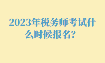 2023年稅務(wù)師考試什么時候報名？