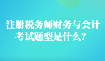 注冊(cè)稅務(wù)師財(cái)務(wù)與會(huì)計(jì)考試題型是什么？