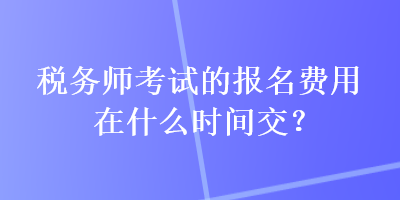 稅務(wù)師考試的報(bào)名費(fèi)用在什么時(shí)間交？