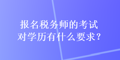 報(bào)名稅務(wù)師的考試對(duì)學(xué)歷有什么要求？