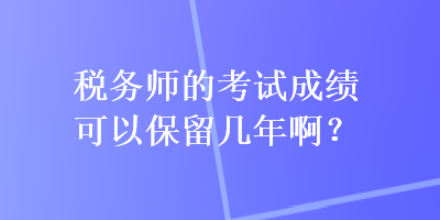 稅務(wù)師的考試成績(jī)可以保留幾年??？