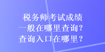 稅務師考試成績一般在哪里查詢？查詢入口在哪里？