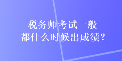 稅務(wù)師考試一般都什么時(shí)候出成績(jī)？