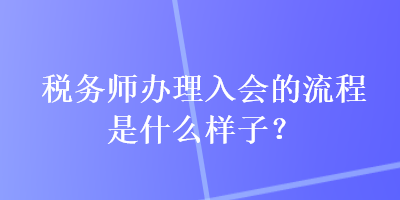 稅務(wù)師辦理入會(huì)的流程是什么樣子？