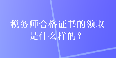 稅務師合格證書的領(lǐng)取是什么樣的？