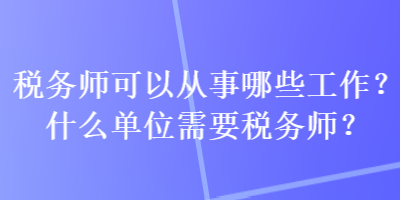 稅務(wù)師可以從事哪些工作？什么單位需要稅務(wù)師？