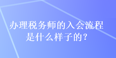 辦理稅務(wù)師的入會流程是什么樣子的？