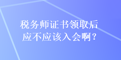 稅務(wù)師證書(shū)領(lǐng)取后應(yīng)不應(yīng)該入會(huì)啊？