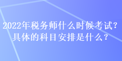 2022年稅務(wù)師什么時(shí)候考試？具體的科目安排是什么？