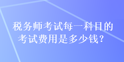 稅務(wù)師考試每一科目的考試費(fèi)用是多少錢？