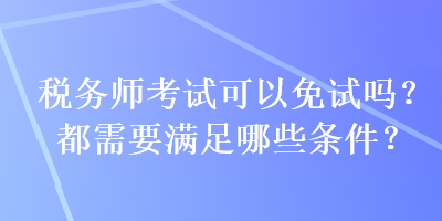 稅務(wù)師考試可以免試嗎？都需要滿足哪些條件？