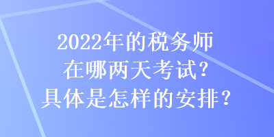 2022年的稅務(wù)師在哪兩天考試？具體是怎樣的安排？