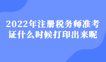 2022年注冊稅務(wù)師準(zhǔn)考證什么時(shí)候打印出來呢