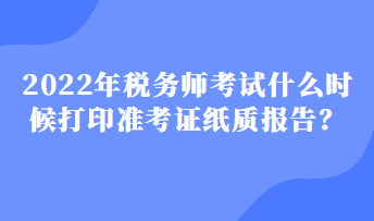 2022年稅務(wù)師考試什么時(shí)候打印準(zhǔn)考證紙質(zhì)報(bào)告？