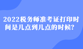 2022稅務(wù)師準考證打印時間是幾點到幾點的時候？