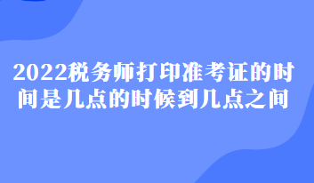 2022稅務師打印準考證的時間是幾點的時候到幾點之間