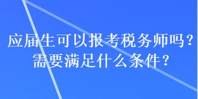 應(yīng)屆生可以報考稅務(wù)師嗎？需要滿足什么條件？