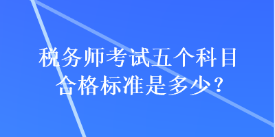 稅務(wù)師考試五個科目合格標準是多少？