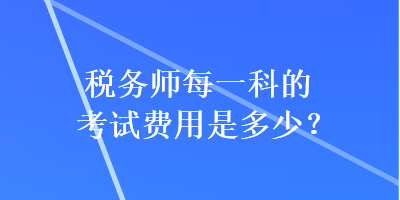 稅務(wù)師每一科的考試費(fèi)用是多少？