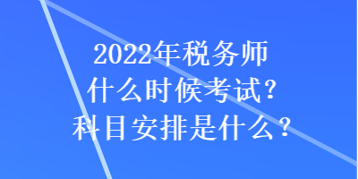 2022年稅務(wù)師什么時(shí)候考試？科目安排是什么？