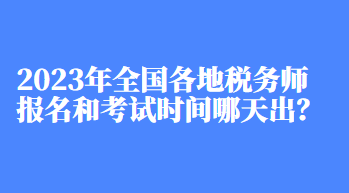 2023年全國各地稅務(wù)師報名和考試時間哪天出？