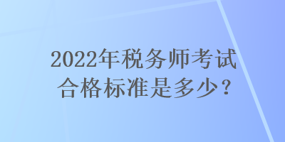 2022年稅務(wù)師考試合格標(biāo)準(zhǔn)是多少？