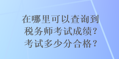 在哪里可以查詢到稅務師考試成績？考試多少分合格？