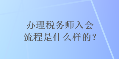 辦理稅務師入會流程是什么樣的？