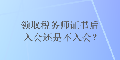 領(lǐng)取稅務(wù)師證書后入會還是不入會？