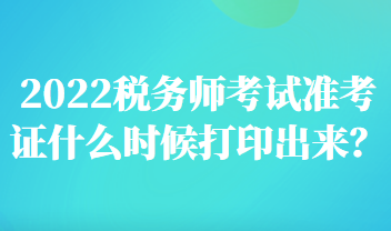 2022稅務(wù)師考試準(zhǔn)考證什么時(shí)候打印出來？