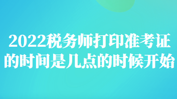 稅務(wù)師打印準(zhǔn)考證的時間是幾點的時候開始